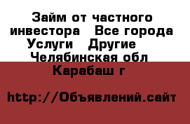 Займ от частного инвестора - Все города Услуги » Другие   . Челябинская обл.,Карабаш г.